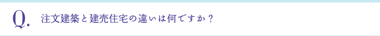 Q:注文建築と建売住宅の違いは何ですか？
