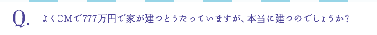 Q:よくCMで777万円で家が建つとうたっていますが、本当に建つのでしょうか？