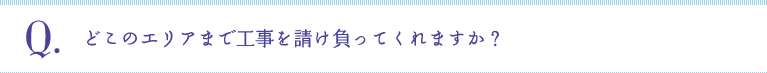 Q:どこのエリアまで工事を請け負ってくれますか？