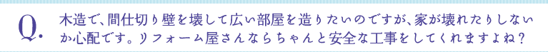 Q:木造で、間仕切り壁を壊して広い部屋を造りたいのですが、家が壊れたりしないか心配です。リフォーム屋さんならちゃんと安全な工事をしてくれますよね？