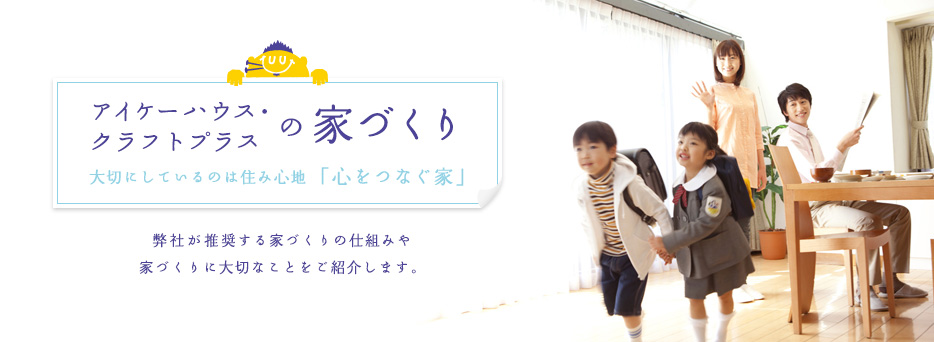 アイケーハウス・クラフトプラスの家づくり 大切にしているのは住み心地「心がつながる家」伊東工務店が推奨する家づくりの仕組み、家づくりに大切なことをご紹介します。
