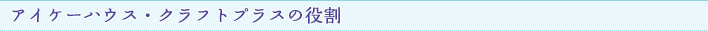 アイケーハウス・クラフトプラスの役割