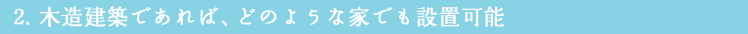 2. 木造建築であれば、どのような家でも設置可能