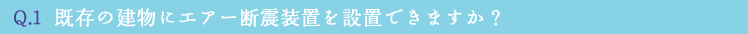 Q.1  既存の建物にエアー断震装置を設置できますか？