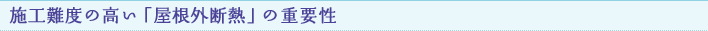 施工難度の高い「屋根外断熱」の重要性