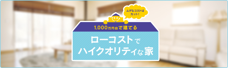 1,000万円台で建てる、ローコストでハイクオリティな家