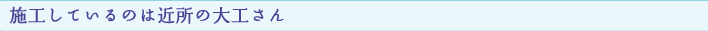 施工しているのは近所の大工さん