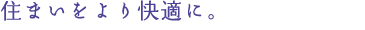 住まいをより快適に。