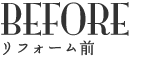 BEFORE リフォーム前